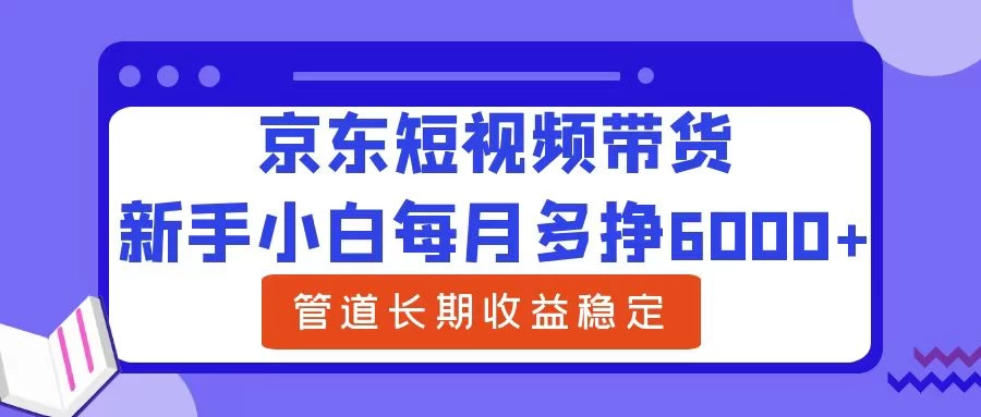 新手小白每月多挣6000+京东短视频带货，可管道长期稳定收益， - 淘金派资源网