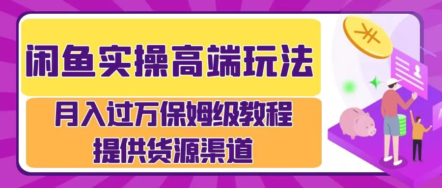 闲鱼实操高端玩法，月入过万保姆级教程，提供货源渠道 - 淘金派资源网