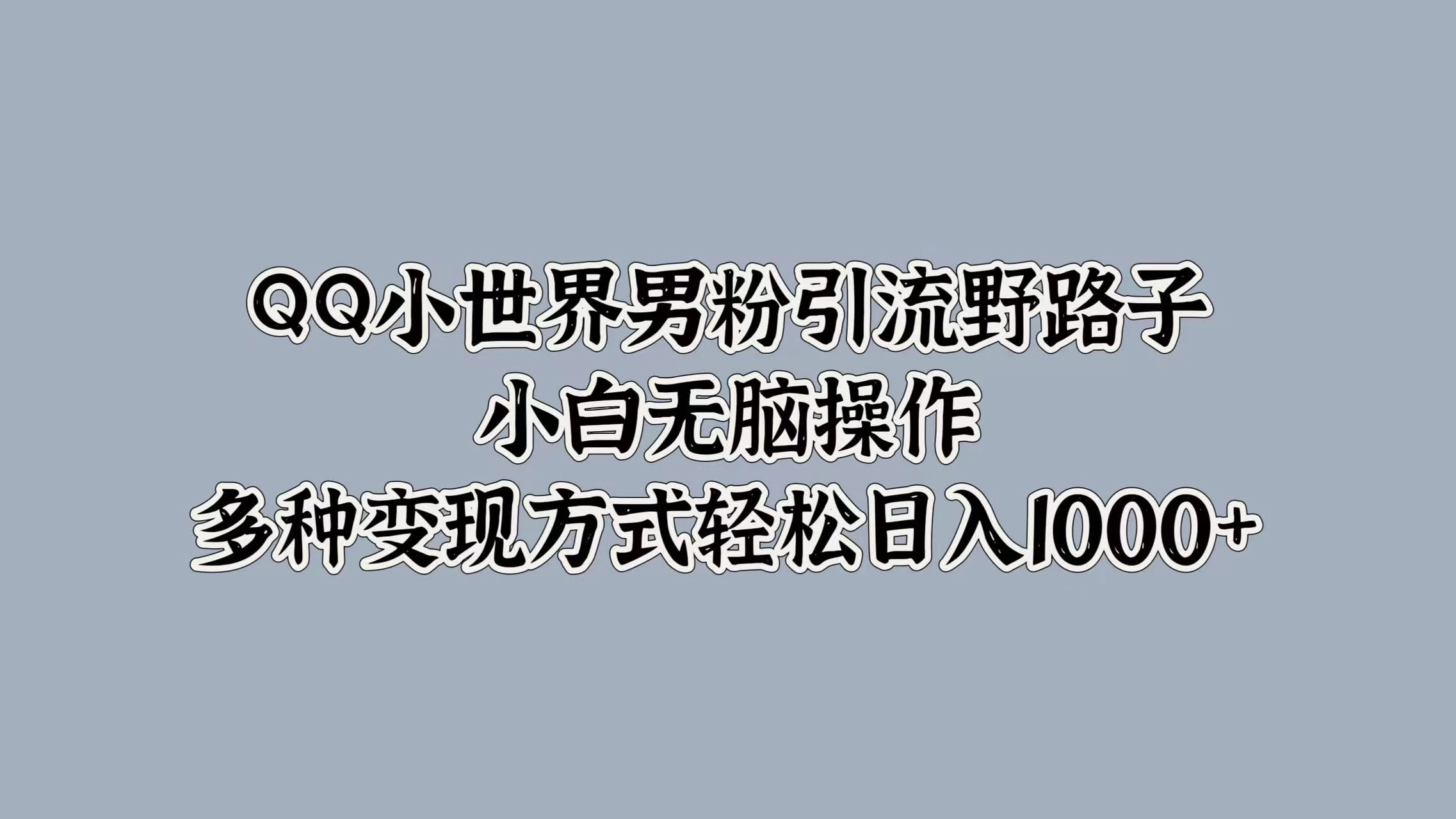 QQ小世界男粉引流野路子，小白无脑操作，多种变现方式轻松日入1000+ - 淘金派资源网