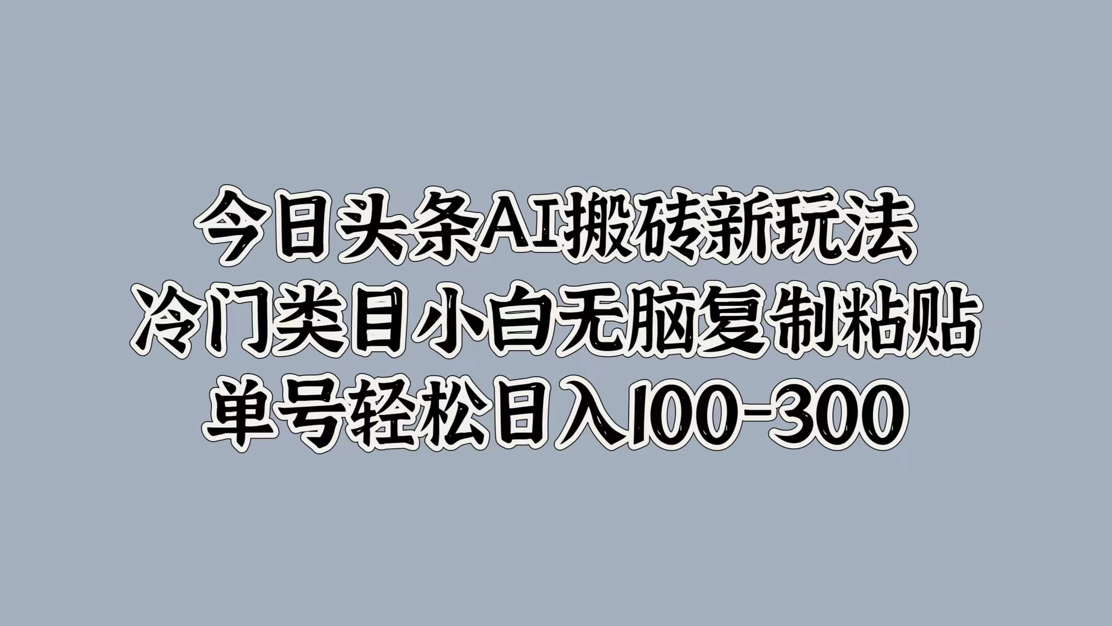 今日头条AI搬砖新玩法，冷门类目小白无脑复制粘贴，单号轻松日入100-300 - 淘金派资源网