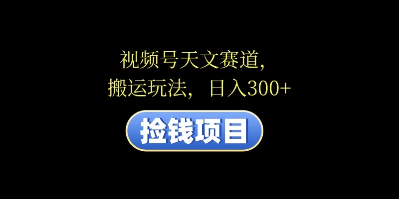 视频号天文赛道，日入300+，搬运玩法，捡钱项目 - 淘金派资源网