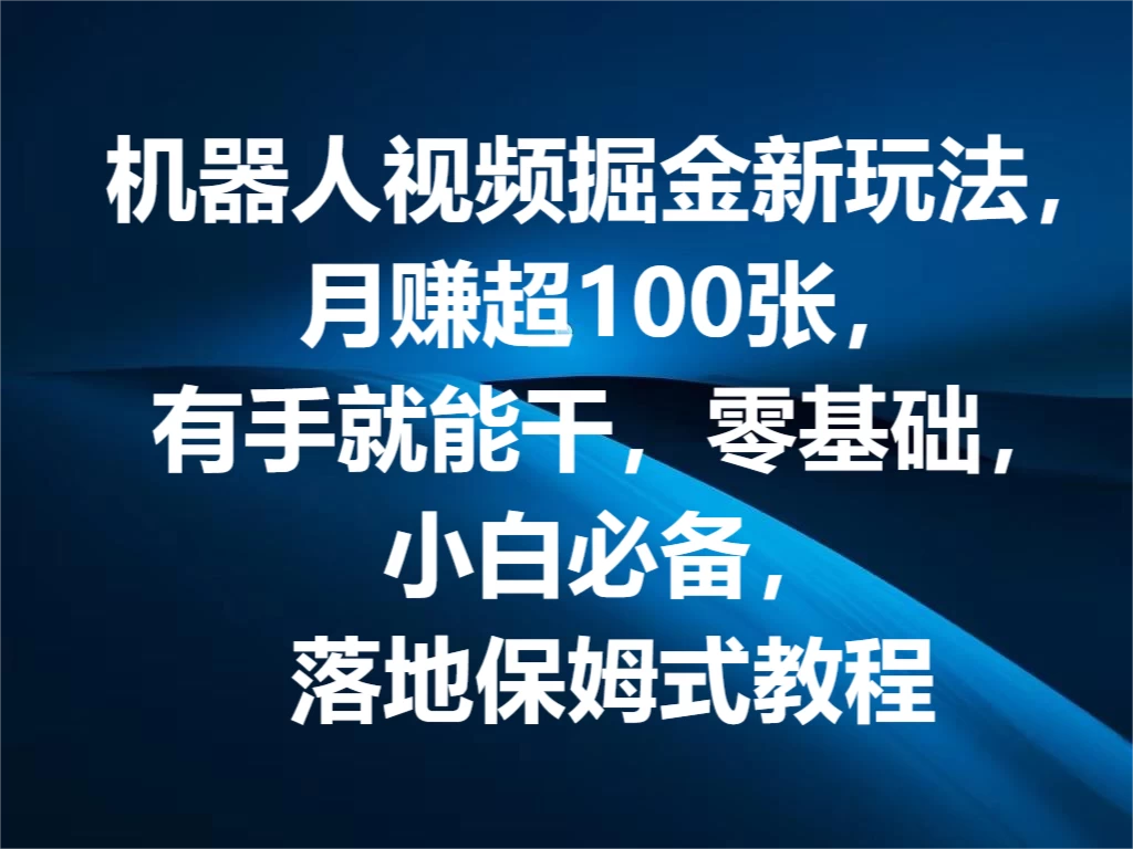 机器人视频掘金新玩法，月赚超100张，有手就能干，零基础，小白必备，落地保姆式教程 - 淘金派资源网