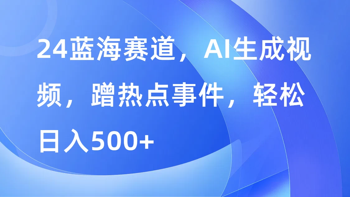 24蓝海赛道，AI生成视频，蹭热点事件，轻松日入500+ - 淘金派资源网