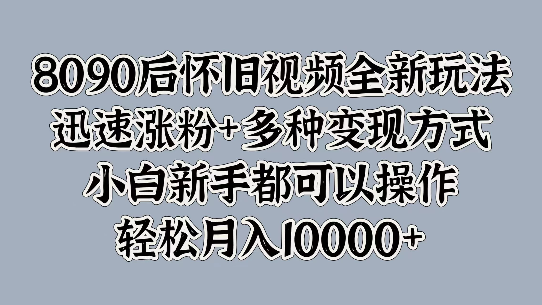 8090后怀旧视频全新玩法，迅速涨粉+多种变现方式，小白新手都可以操作，轻松月入10000+ - 淘金派资源网