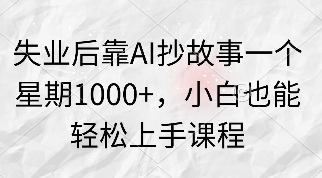 失业后靠AI抄故事一个星期1000+，小白也能轻松上手课程 - 淘金派资源网