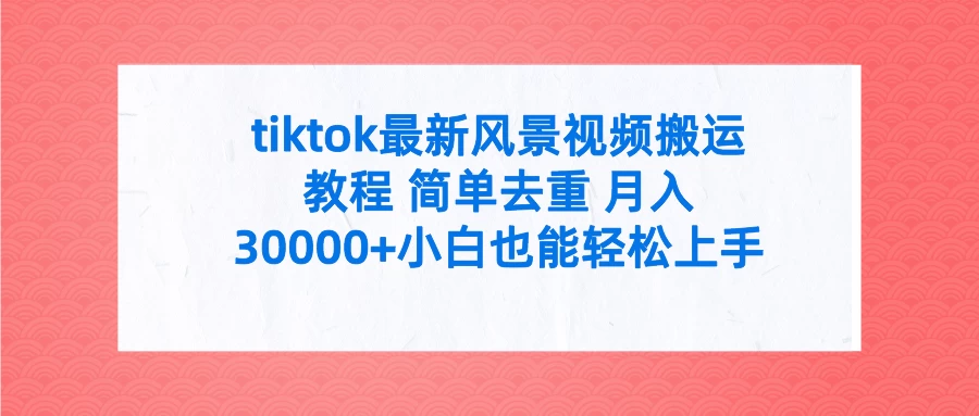 tiktok最新风景视频搬运教程 简单去重 月入30000+小白也能轻松上手 - 淘金派资源网