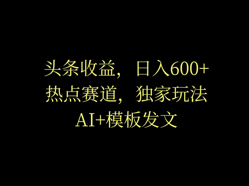 头条收益，日入600+，热点赛道，AI+模板发文篇篇爆文，适合新老手 - 淘金派资源网
