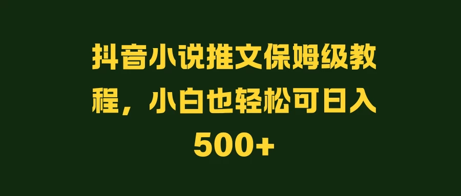 抖音小说推文保姆级教程，小白也轻松可日入500+ - 淘金派资源网