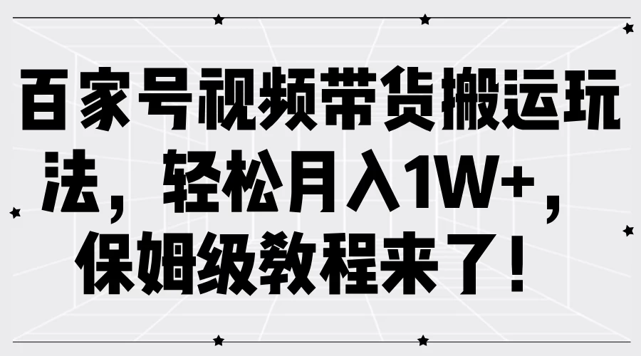 百家号视频带货搬运玩法，轻松月入1W+，保姆级教程来了！ - 淘金派资源网