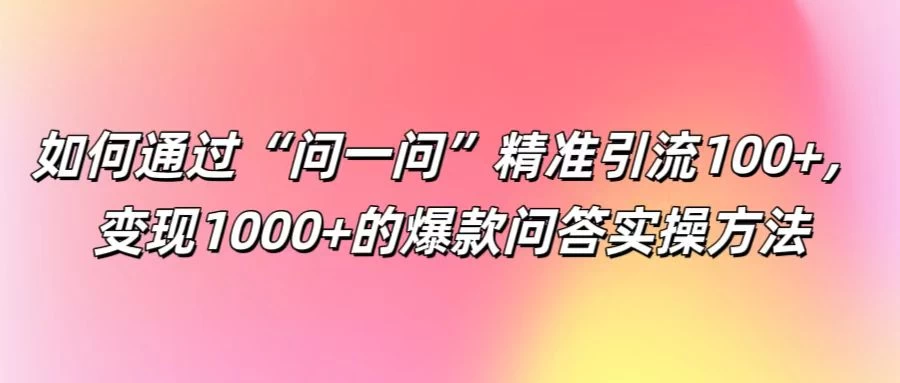 如何通过“问一问”精准引流100+，变现1000+的爆款问答实操方法 - 淘金派资源网