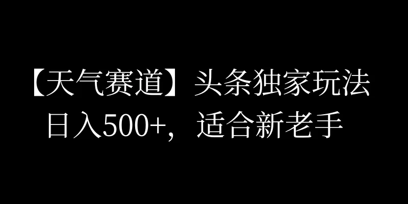 头条天气赛道，日入500+，独家玩法，AI模板写文，适合新老手 - 淘金派资源网