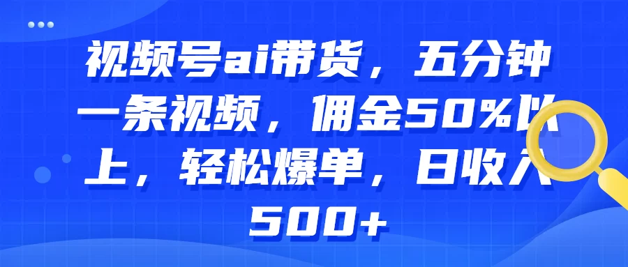 视频号AI带货，五分钟一条视频，佣金50%以上，轻松爆单，日收入500+ - 淘金派资源网