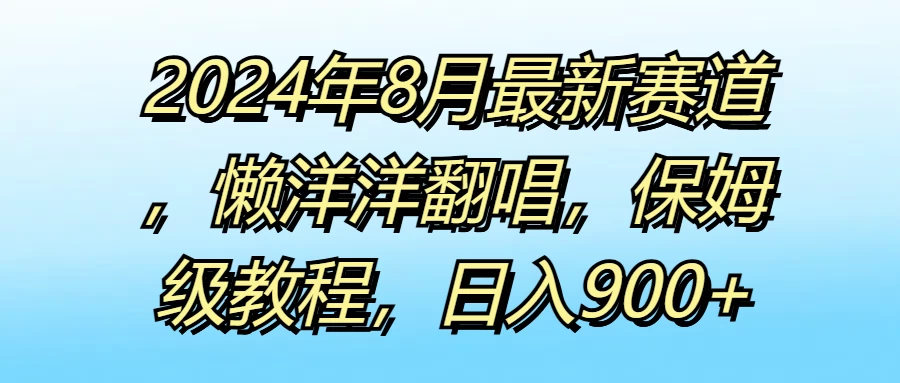2024年8月最新赛道，懒洋洋翻唱，保姆级教程，日入900+ - 淘金派资源网