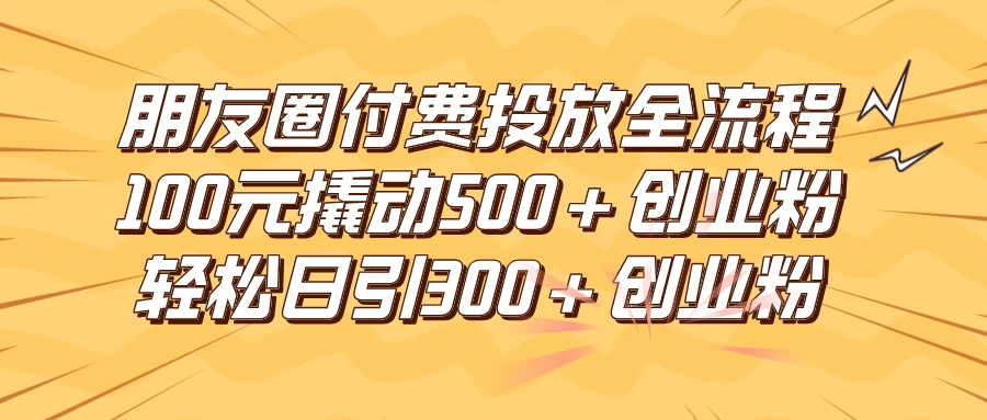 朋友圈付费高效投放全流程，100元撬动500+创业粉，日引流300+创业粉 - 淘金派资源网