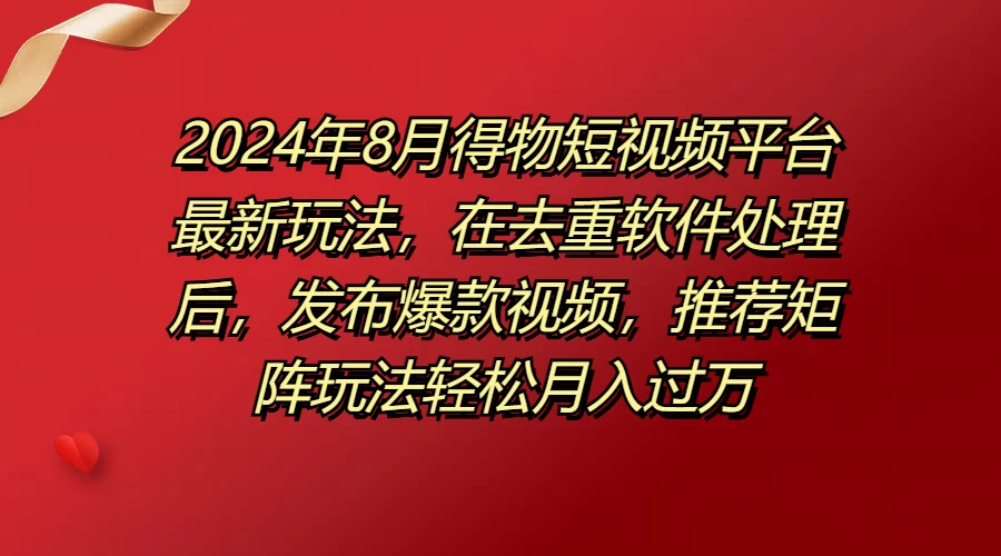 2024年8月得物短视频平台最新玩法，在去重软件处理后，发布爆款视频，推荐矩阵玩法轻松月入过万 - 淘金派资源网