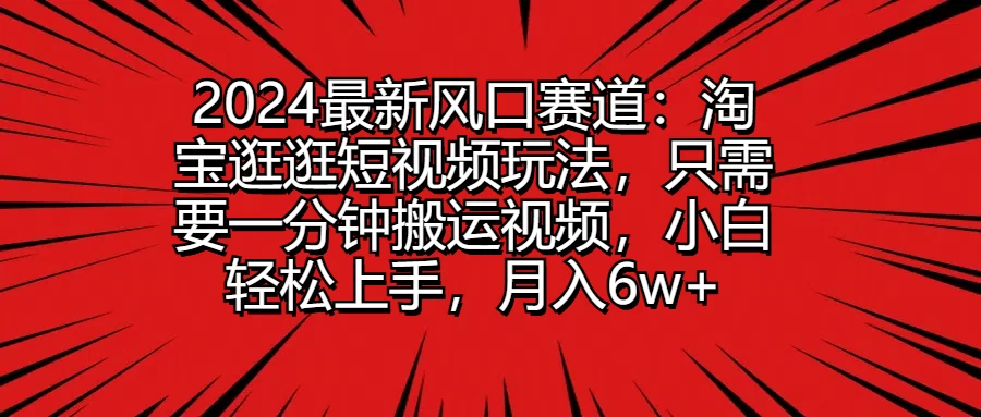 2024最新风口赛道：淘宝逛逛短视频玩法，只需要一分钟搬运视频，小白轻松上手，月入6w+ - 淘金派资源网