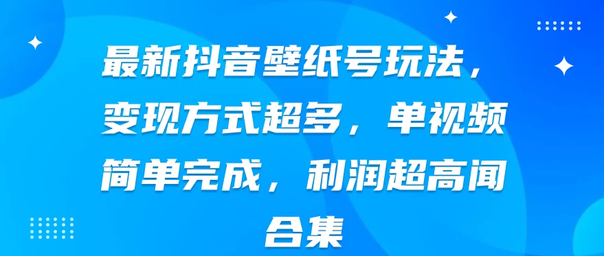 最新抖音壁纸号玩法，变现方式超多，单视频简单完成，利润超高 - 淘金派资源网