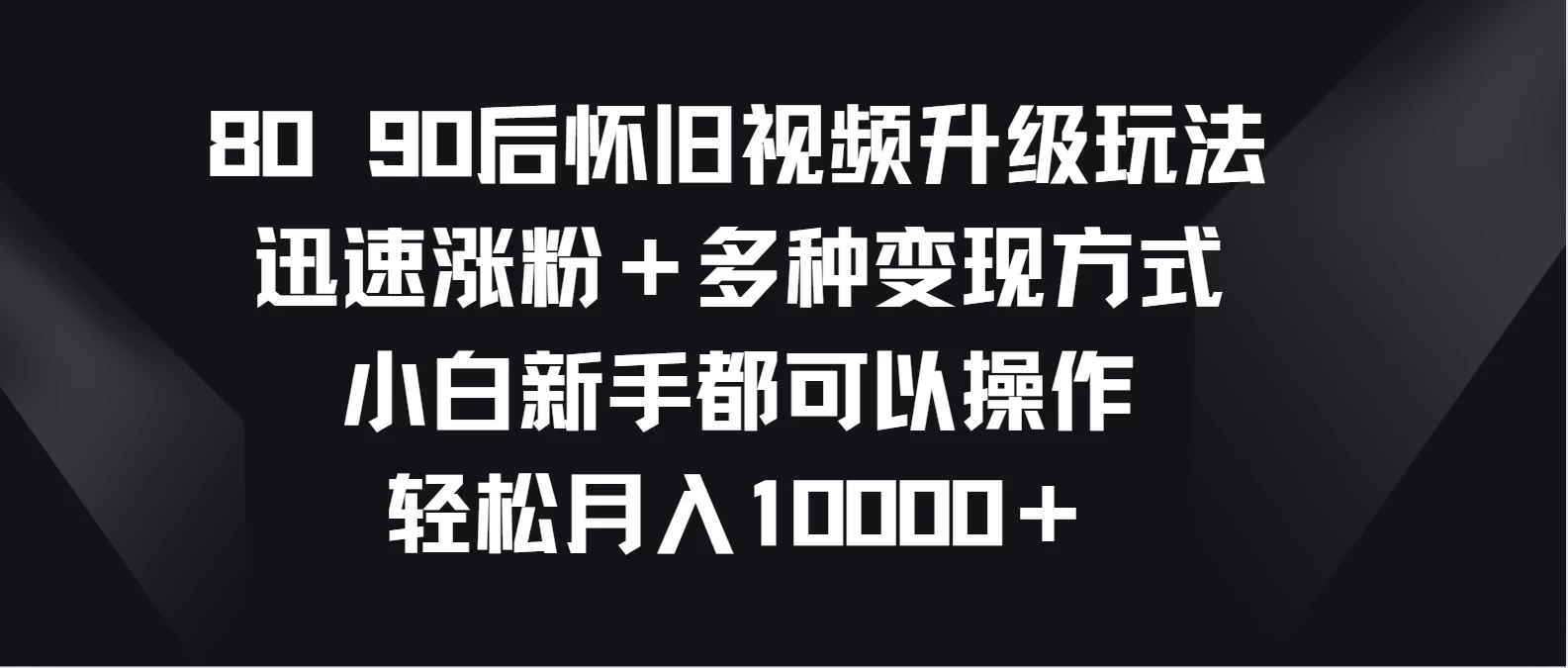 8090后怀旧视频升级玩法，迅速涨粉＋多种变现方式，小白新手都可以操作，轻松月入10000＋ - 淘金派资源网