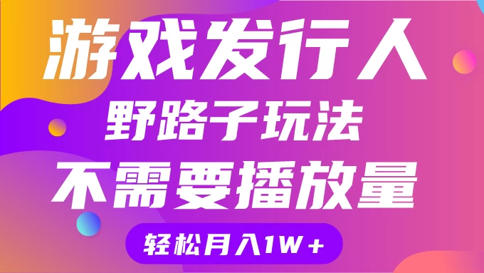 游戏发行人野路子玩法，打破播放量魔咒，月入1W+ - 淘金派资源网