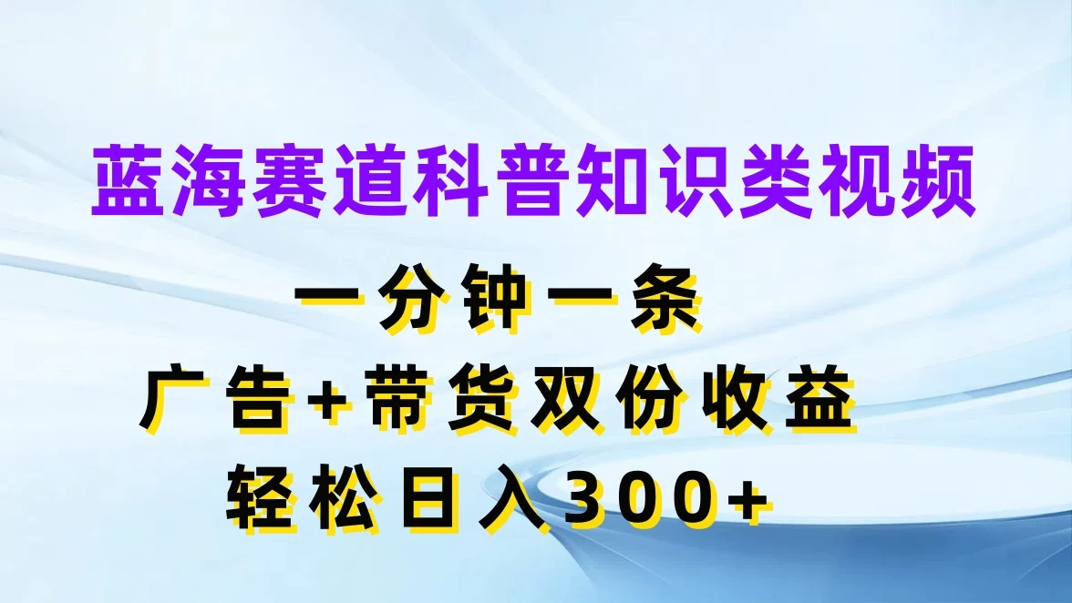 蓝海赛道科普知识类视频，一分钟一条，广告+带货双份收益，轻松日入300+ - 淘金派资源网