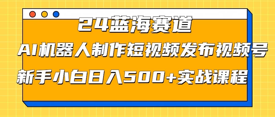 2024蓝海赛道，AI机器人制作短视频发布到视频号，新手小白日入500+实战课程 - 淘金派资源网