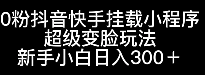 0粉抖音快手挂载小程序，超级变脸玩法，新手小白日入300+ - 淘金派资源网
