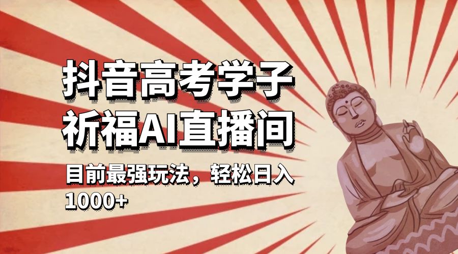 抖音高考学子祈福 AI 直播间：目前最强玩法，轻松日入 1000+ - 淘金派资源网