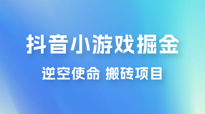 抖音小游戏掘金，逆空使命，复制粘贴的项目，最高日入 4000+，一部手机即可上手 - 淘金派资源网