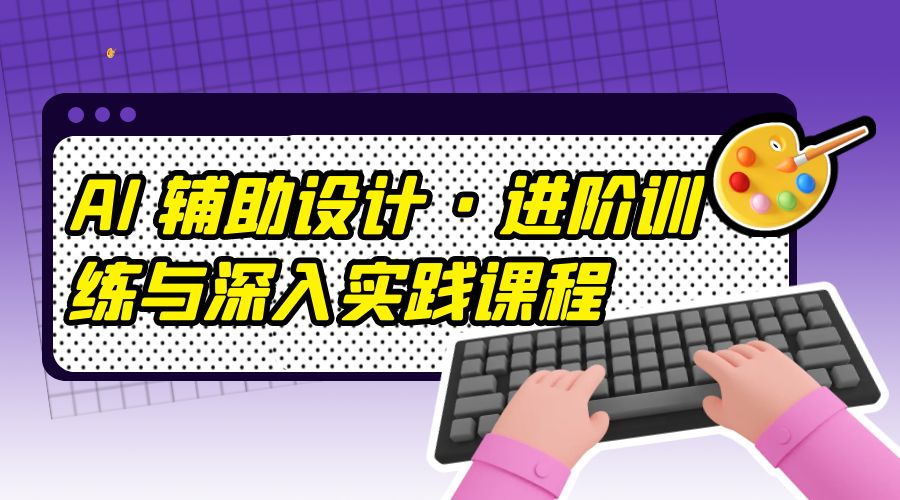 AI 辅助设计 · 进阶训练与深入实践课程：利用人工智能辅助设计创作 - 淘金派资源网