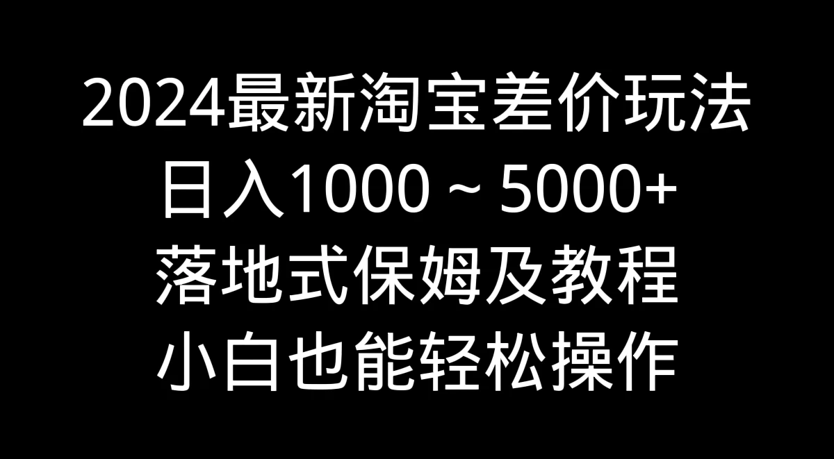 2024最新淘宝差价玩法，日入1000～5000+落地式保姆及教程 小白也能轻松操作 - 淘金派资源网