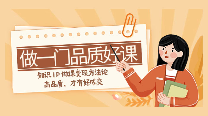 如何做一门·品质好课，知识 IP 做课变现方法论，高品质，才有好成交（11节） - 淘金派资源网