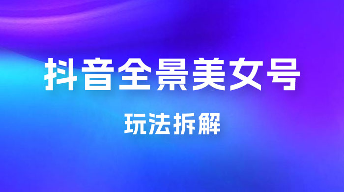 抖音全景 3D 美女号玩法拆解，纯虚拟资源玩法，完全 0 成本，超级蓝海（附带资料） - 淘金派资源网