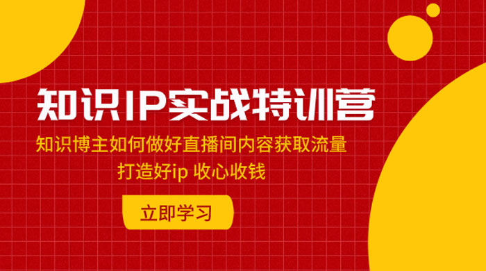 知识 IP 实战特训营：知识博主如何做好直播间内容获取流量，打造好 ip 收心收钱 - 淘金派资源网