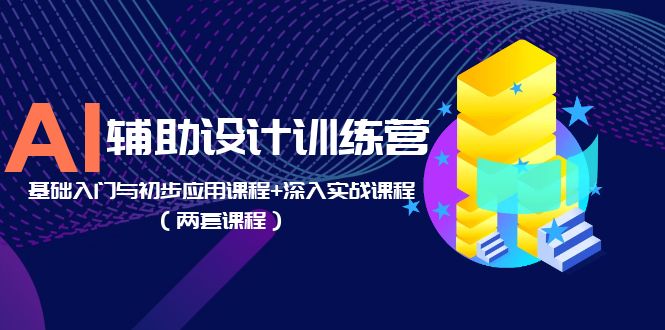 AI 辅助设计训练营：基础入门与初步应用课程+深入实战课程「两套课程」 - 淘金派资源网