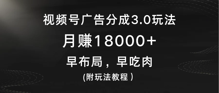 视频号广告分成3.0玩法，月赚18000+，早布局，早吃肉，(附玩法教程） - 淘金派资源网
