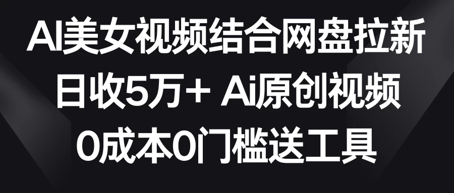 AI美女视频结合网盘拉新，日收5万+ 两分钟一条Ai原创视频，0成本0门槛送工具 - 淘金派资源网