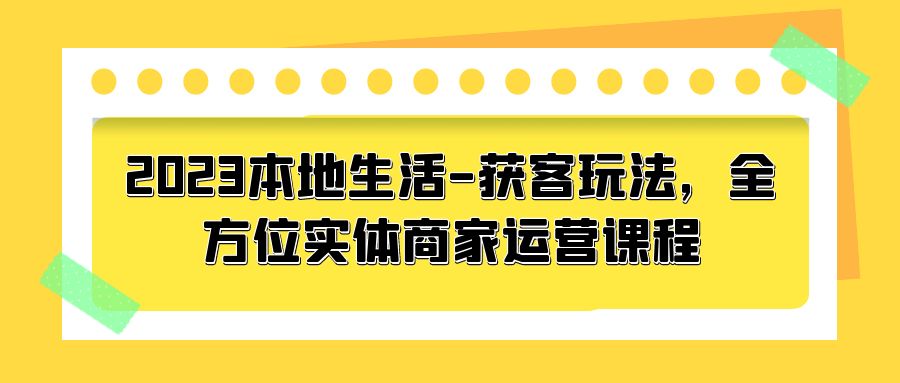 2023 本地生活获客玩法：全方位实体商家运营课程「10 节视频课」 - 淘金派资源网