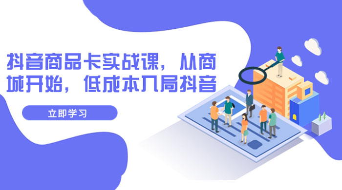抖音商品卡实战课，从商城开始，低成本入局抖音（共 13 节课） - 淘金派资源网
