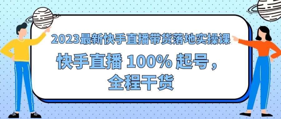 2023 最新快手直播带货落地实操课：快手直播 100% 起号，全程干货 - 淘金派资源网