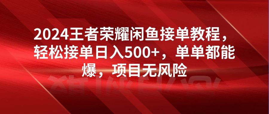 2024王者荣耀闲鱼接单教程，轻松接单日入500+，单单都能爆，项目无风险 - 淘金派资源网