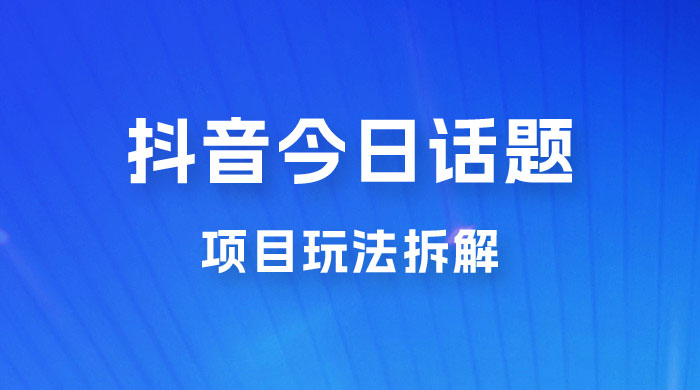 抖音“今日话题”保姆级玩法拆解，抖音很火爆的玩法，六种变现方式助你快速拿到结果 - 淘金派资源网