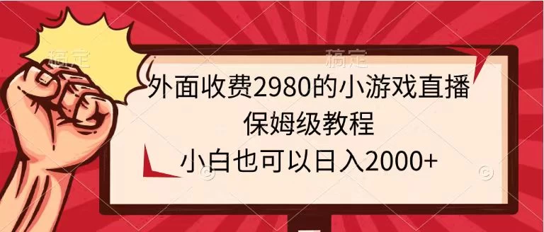 外面收费2980的小游戏直播保姆级教程，小白也可以日入2000+ - 淘金派资源网