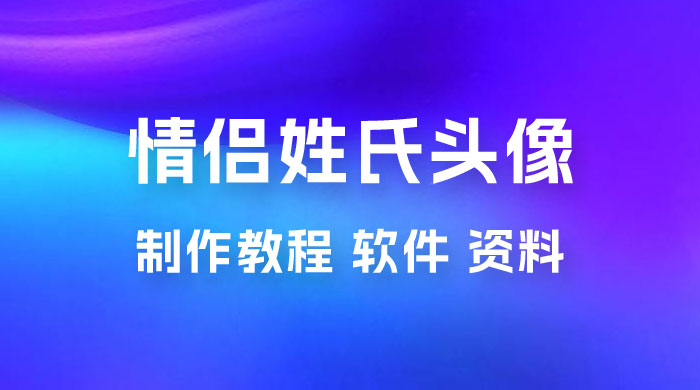 价值 500 多的情侣姓氏谐音梗项目，情侣姓氏头像制作教程，多种变现渠道（附软件+ 15G 资料） - 淘金派资源网