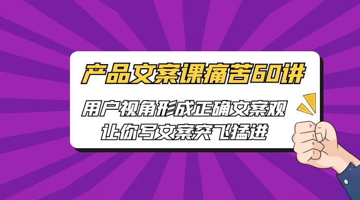 产品文案课痛苦 60 讲：用户视角形成正确文案观，让你写文案突飞猛进 - 淘金派资源网