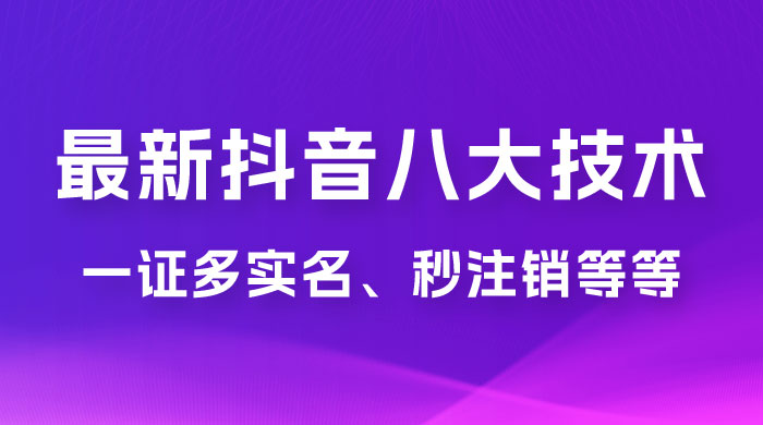 2023 年最新抖音八大技术：一证多实名、秒注销、断抖破投流、永久捞证、钱包注销、跳人脸识别、蓝 V 多实 - 淘金派资源网