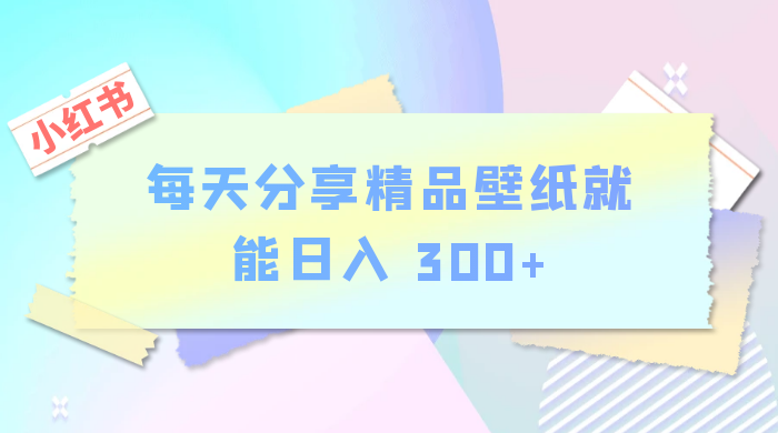 小红书最新玩法,每天分享精品壁纸就能日入 300+,保姆级教学 - 淘金派资源网