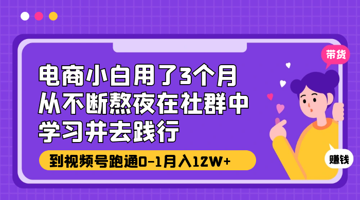 电商小白用了 3 个月，从不断熬夜在社群中学习并去践行，到视频号跑通 0-1 月入 12W+ - 淘金派资源网