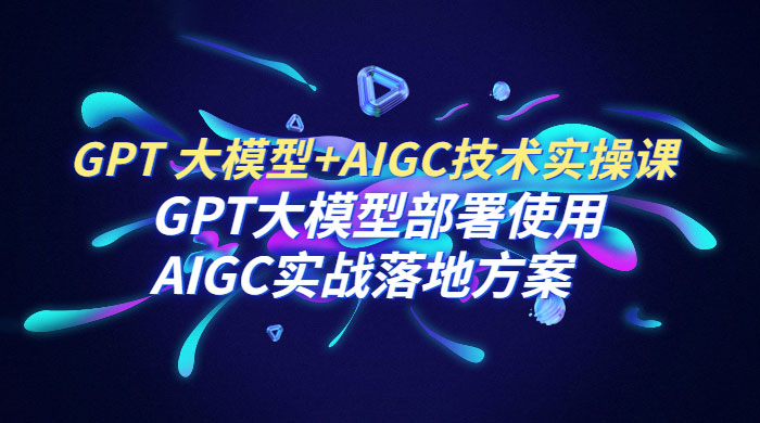 GPT 大模型 + AIGC 技术实操课：GPT 大模型部署使用 AIGC 实战落地方案 - 淘金派资源网