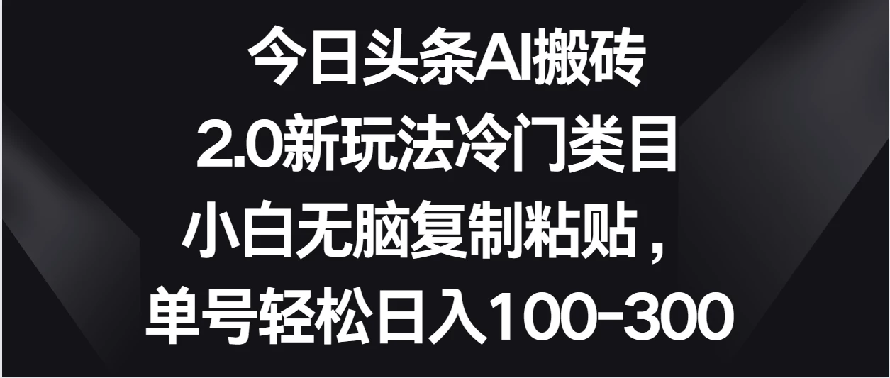 今日头条AI搬砖新玩法，冷门类目小白无脑复制粘贴，单号轻松日入100-300 - 淘金派资源网