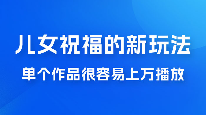 视频号儿女祝福的新玩法,几分钟制作一条视频,单个作品很容易上万播放,可轻松月入过万 视频号儿女祝福的新玩法,几分钟制作一条视频,单个作品很容易上万播放,可轻松月入过万